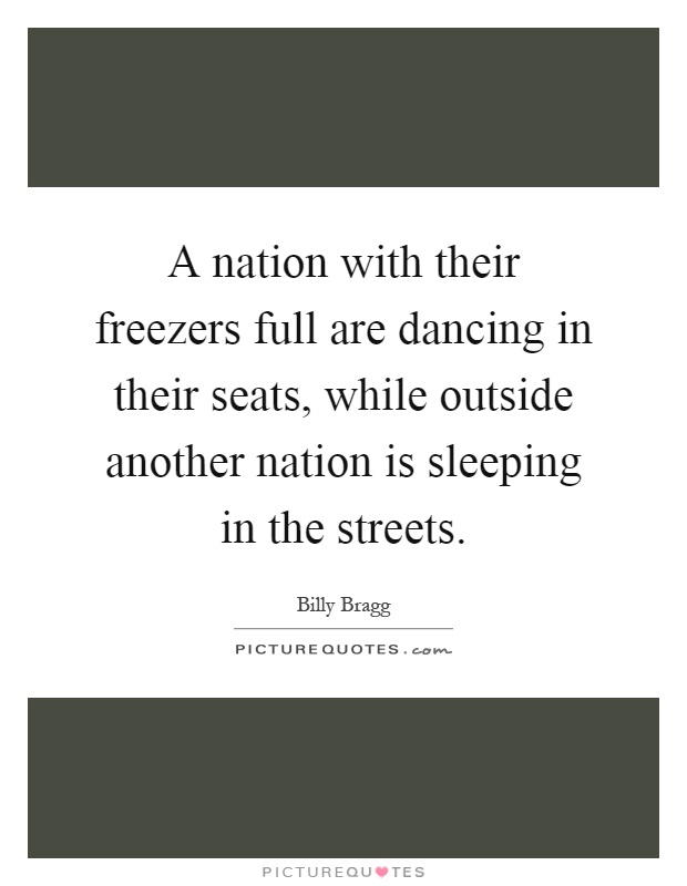 A nation with their freezers full are dancing in their seats, while outside another nation is sleeping in the streets Picture Quote #1