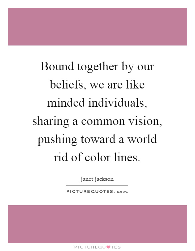Bound together by our beliefs, we are like minded individuals, sharing a common vision, pushing toward a world rid of color lines Picture Quote #1
