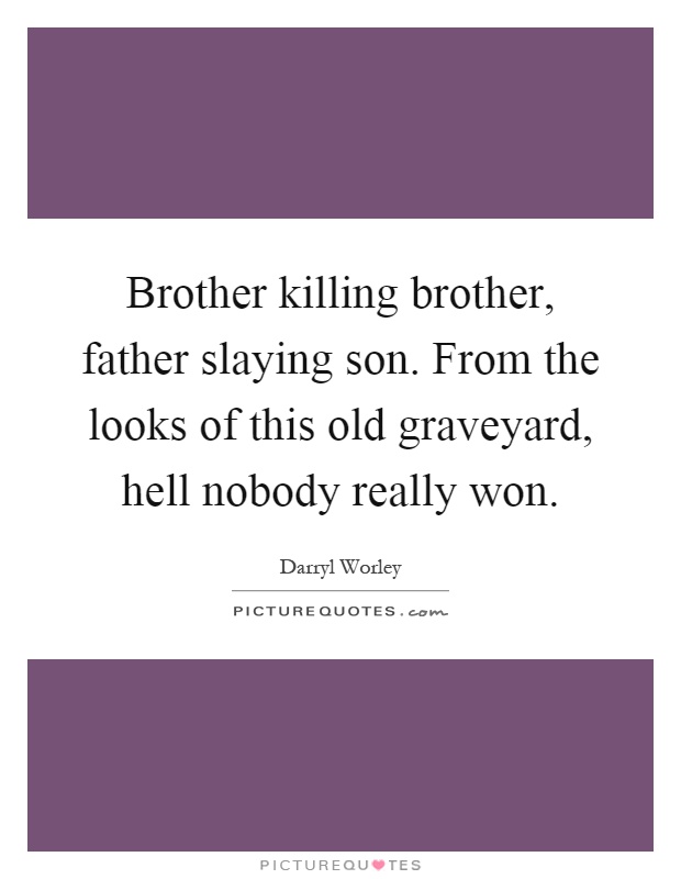 Brother killing brother, father slaying son. From the looks of this old graveyard, hell nobody really won Picture Quote #1