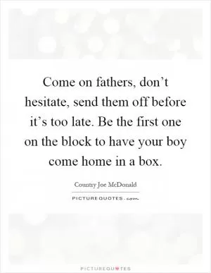 Come on fathers, don’t hesitate, send them off before it’s too late. Be the first one on the block to have your boy come home in a box Picture Quote #1