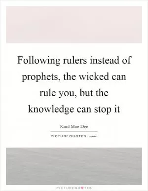 Following rulers instead of prophets, the wicked can rule you, but the knowledge can stop it Picture Quote #1