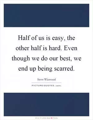 Half of us is easy, the other half is hard. Even though we do our best, we end up being scarred Picture Quote #1