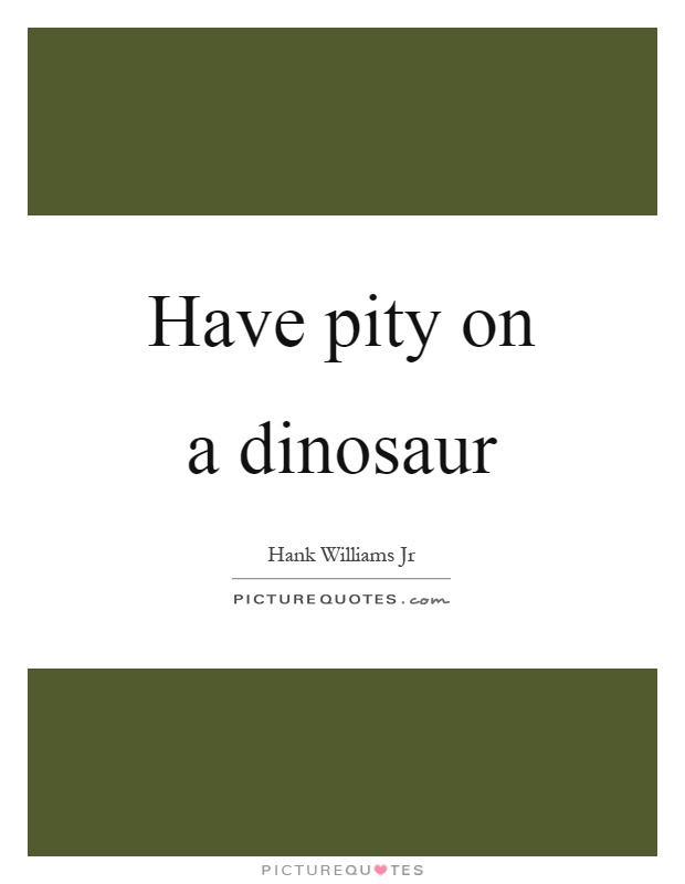 Have pity on a dinosaur Picture Quote #1
