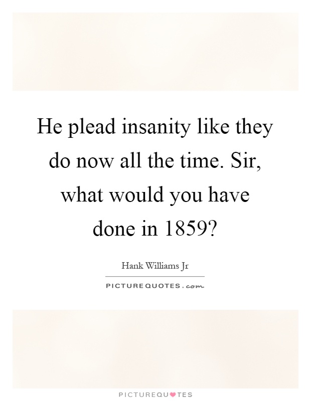 He plead insanity like they do now all the time. Sir, what would you have done in 1859? Picture Quote #1