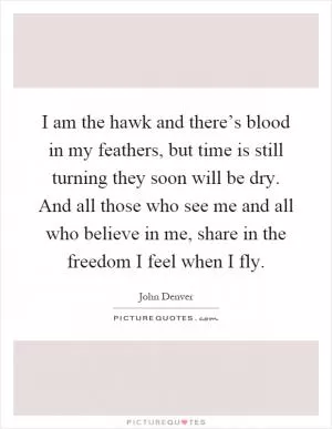 I am the hawk and there’s blood in my feathers, but time is still turning they soon will be dry. And all those who see me and all who believe in me, share in the freedom I feel when I fly Picture Quote #1