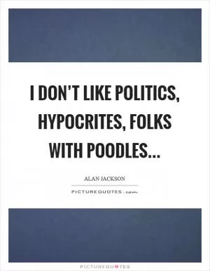 I don’t like politics, hypocrites, folks with poodles Picture Quote #1