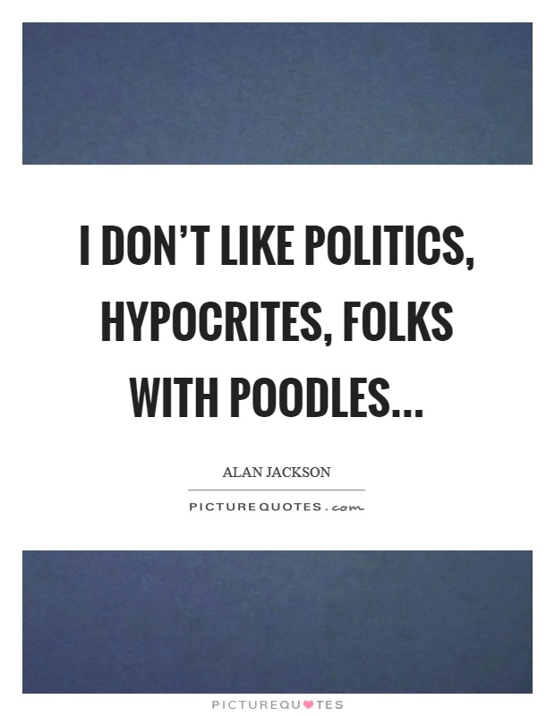 I don't like politics, hypocrites, folks with poodles Picture Quote #1