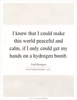 I know that I could make this world peaceful and calm, if I only could get my hands on a hydrogen bomb Picture Quote #1