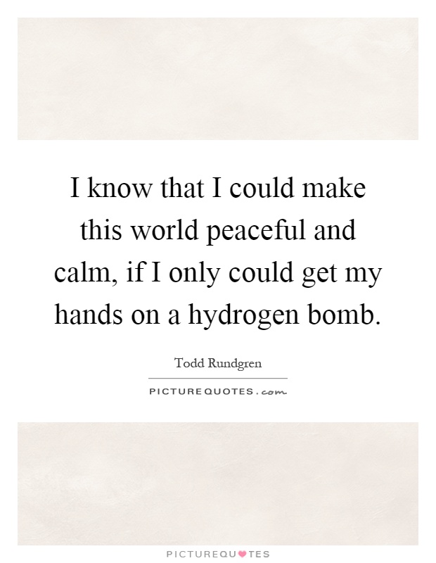I know that I could make this world peaceful and calm, if I only could get my hands on a hydrogen bomb Picture Quote #1