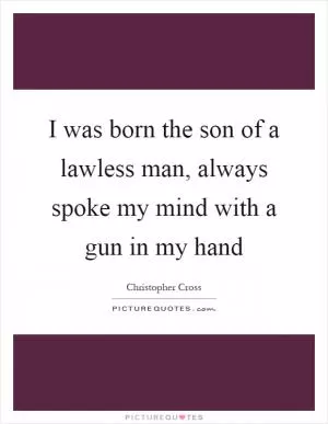I was born the son of a lawless man, always spoke my mind with a gun in my hand Picture Quote #1