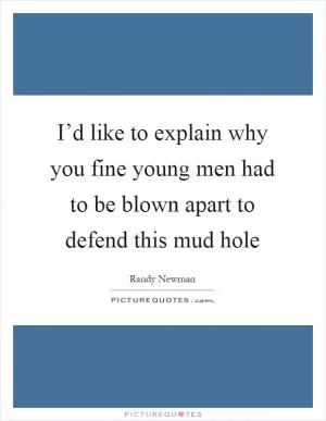 I’d like to explain why you fine young men had to be blown apart to defend this mud hole Picture Quote #1