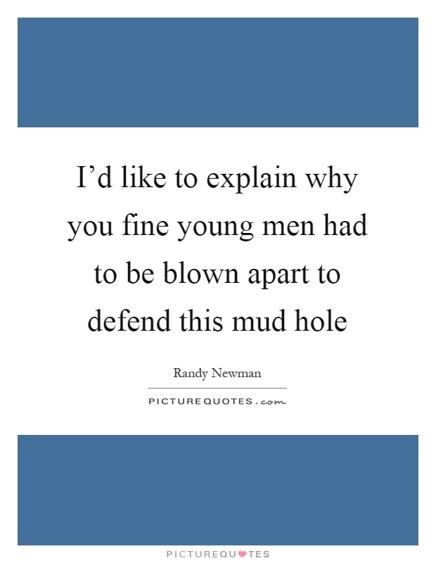 I'd like to explain why you fine young men had to be blown apart to defend this mud hole Picture Quote #1