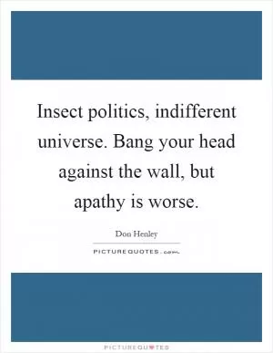 Insect politics, indifferent universe. Bang your head against the wall, but apathy is worse Picture Quote #1