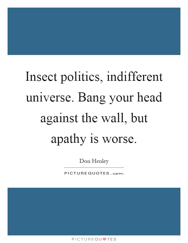 Insect politics, indifferent universe. Bang your head against the wall, but apathy is worse Picture Quote #1