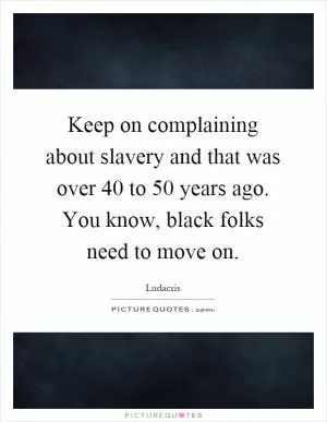 Keep on complaining about slavery and that was over 40 to 50 years ago. You know, black folks need to move on Picture Quote #1