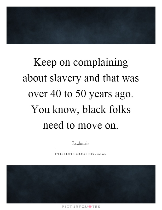 Keep on complaining about slavery and that was over 40 to 50 years ago. You know, black folks need to move on Picture Quote #1