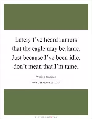 Lately I’ve heard rumors that the eagle may be lame. Just because I’ve been idle, don’t mean that I’m tame Picture Quote #1