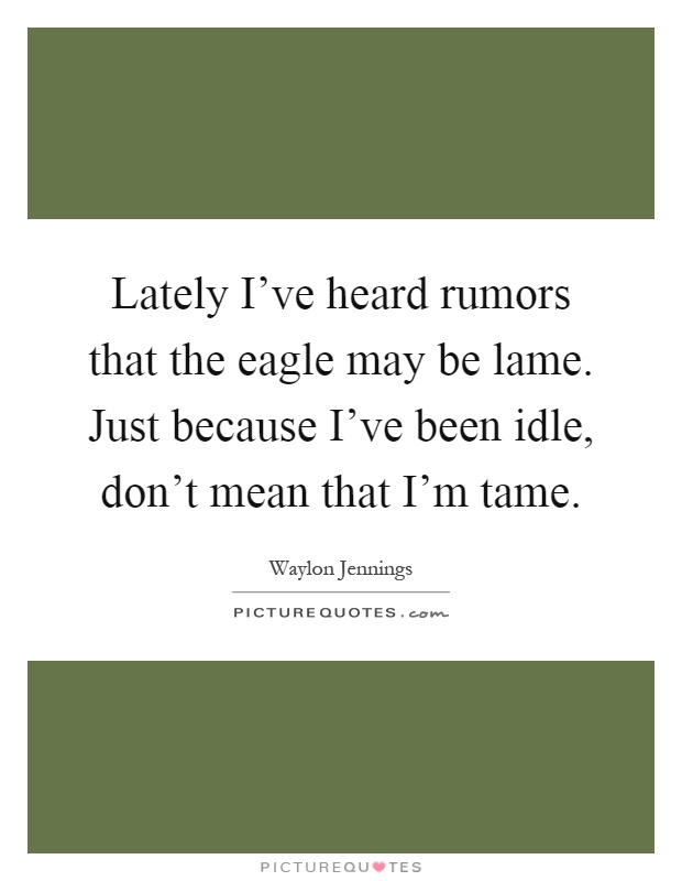 Lately I've heard rumors that the eagle may be lame. Just because I've been idle, don't mean that I'm tame Picture Quote #1