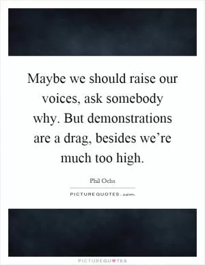 Maybe we should raise our voices, ask somebody why. But demonstrations are a drag, besides we’re much too high Picture Quote #1