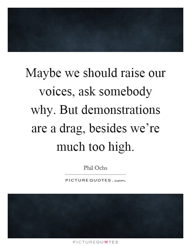 Maybe we should raise our voices, ask somebody why. But demonstrations are a drag, besides we're much too high Picture Quote #1