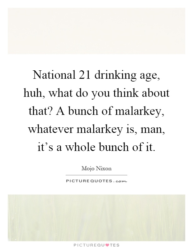National 21 drinking age, huh, what do you think about that? A bunch of malarkey, whatever malarkey is, man, it's a whole bunch of it Picture Quote #1