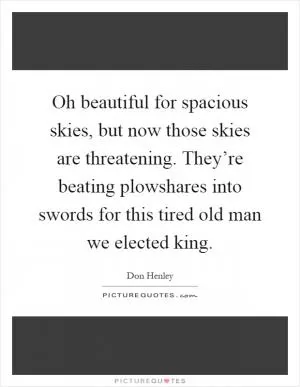 Oh beautiful for spacious skies, but now those skies are threatening. They’re beating plowshares into swords for this tired old man we elected king Picture Quote #1