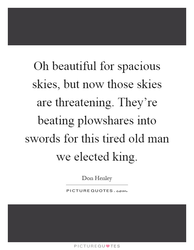 Oh beautiful for spacious skies, but now those skies are threatening. They're beating plowshares into swords for this tired old man we elected king Picture Quote #1
