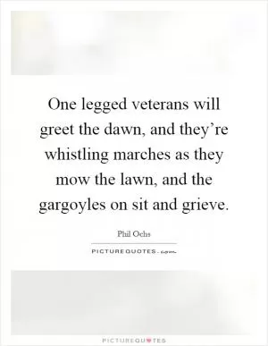One legged veterans will greet the dawn, and they’re whistling marches as they mow the lawn, and the gargoyles on sit and grieve Picture Quote #1