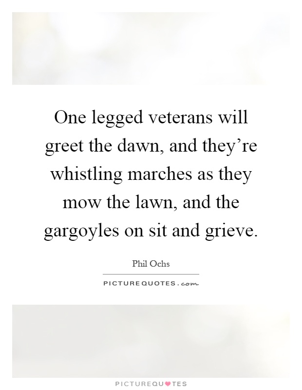 One legged veterans will greet the dawn, and they're whistling marches as they mow the lawn, and the gargoyles on sit and grieve Picture Quote #1
