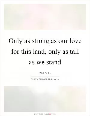 Only as strong as our love for this land, only as tall as we stand Picture Quote #1