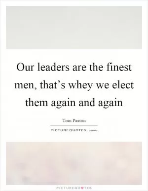 Our leaders are the finest men, that’s whey we elect them again and again Picture Quote #1