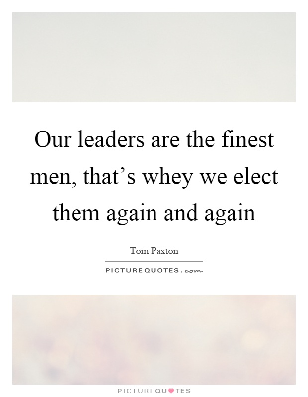 Our leaders are the finest men, that's whey we elect them again and again Picture Quote #1