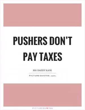 Pushers don’t pay taxes Picture Quote #1