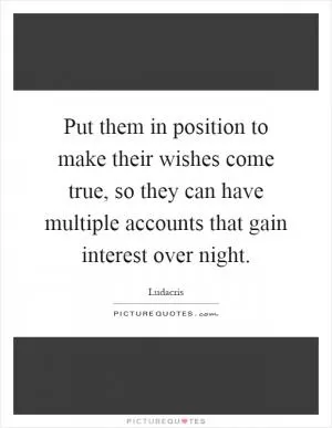 Put them in position to make their wishes come true, so they can have multiple accounts that gain interest over night Picture Quote #1