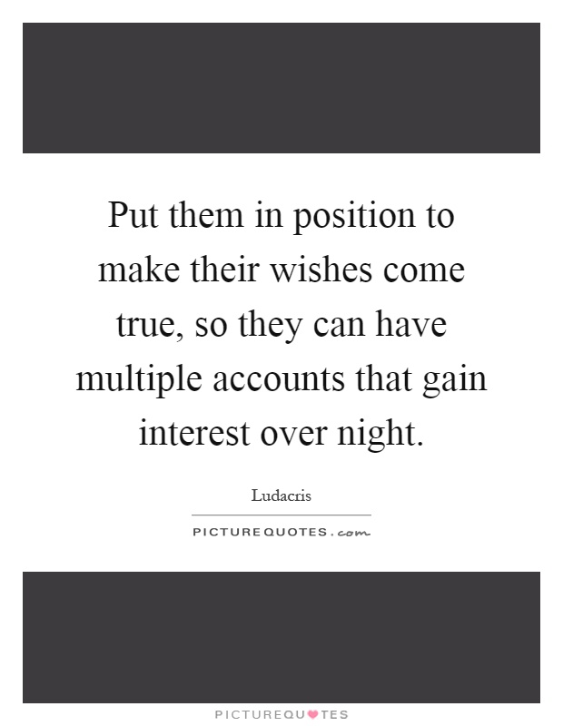 Put them in position to make their wishes come true, so they can have multiple accounts that gain interest over night Picture Quote #1