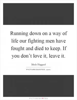 Running down on a way of life our fighting men have fought and died to keep. If you don’t love it, leave it Picture Quote #1