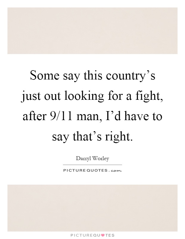 Some say this country's just out looking for a fight, after 9/11 man, I'd have to say that's right Picture Quote #1
