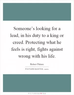 Someone’s looking for a lead, in his duty to a king or creed. Protecting what he feels is right, fights against wrong with his life Picture Quote #1
