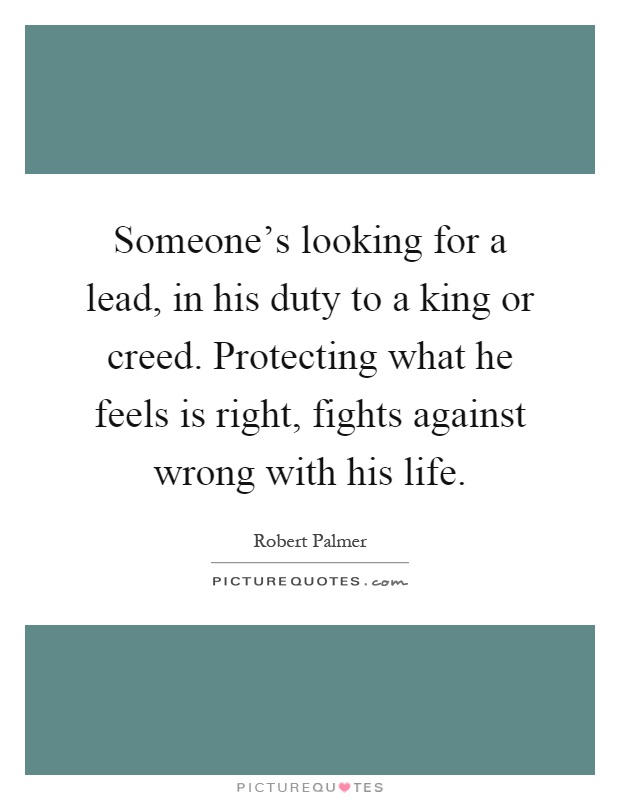Someone's looking for a lead, in his duty to a king or creed. Protecting what he feels is right, fights against wrong with his life Picture Quote #1