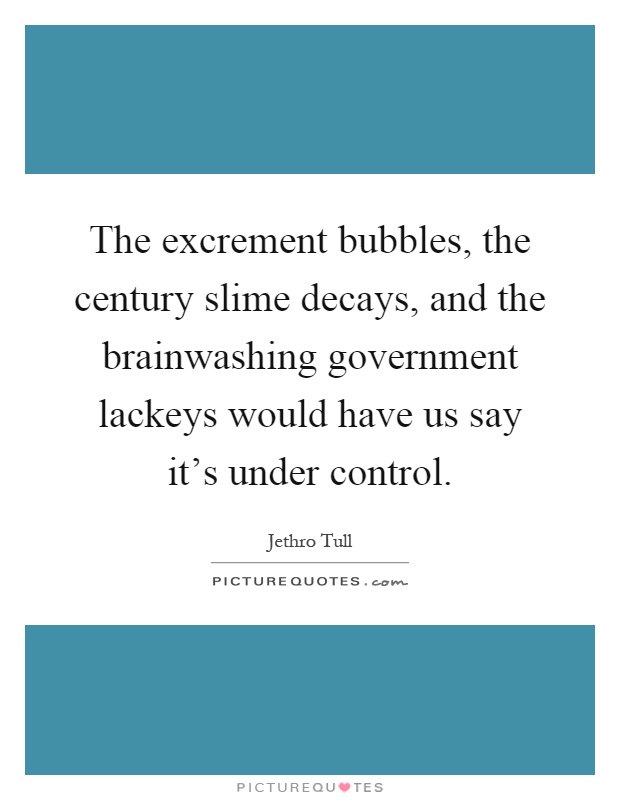The excrement bubbles, the century slime decays, and the brainwashing government lackeys would have us say it's under control Picture Quote #1