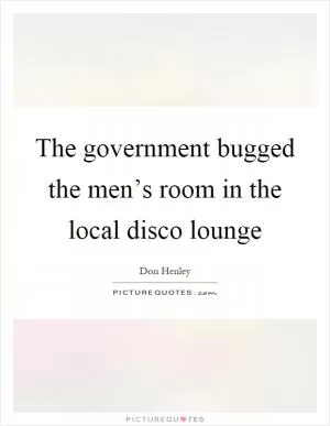 The government bugged the men’s room in the local disco lounge Picture Quote #1