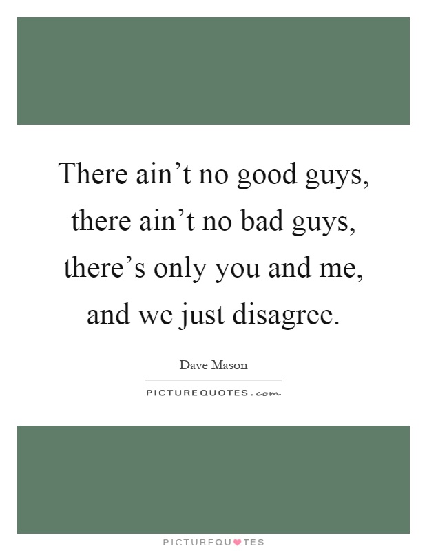 There ain't no good guys, there ain't no bad guys, there's only you and me, and we just disagree Picture Quote #1