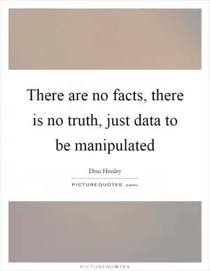 There are no facts, there is no truth, just data to be manipulated Picture Quote #1