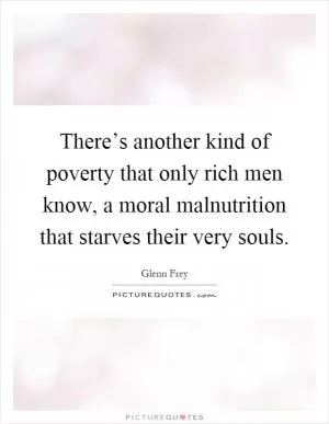There’s another kind of poverty that only rich men know, a moral malnutrition that starves their very souls Picture Quote #1