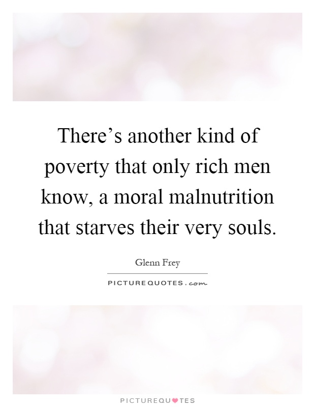 There's another kind of poverty that only rich men know, a moral malnutrition that starves their very souls Picture Quote #1