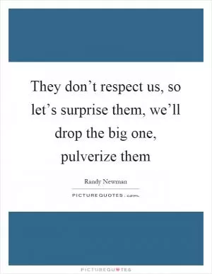 They don’t respect us, so let’s surprise them, we’ll drop the big one, pulverize them Picture Quote #1