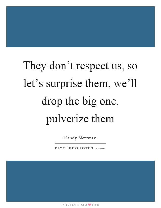 They don't respect us, so let's surprise them, we'll drop the big one, pulverize them Picture Quote #1