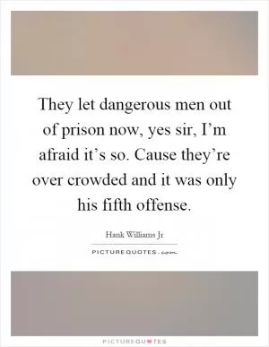 They let dangerous men out of prison now, yes sir, I’m afraid it’s so. Cause they’re over crowded and it was only his fifth offense Picture Quote #1