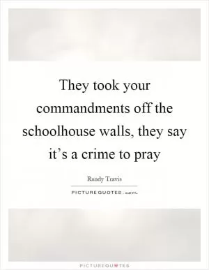 They took your commandments off the schoolhouse walls, they say it’s a crime to pray Picture Quote #1
