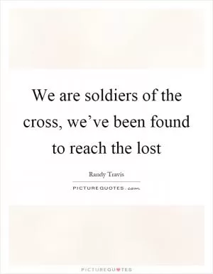 We are soldiers of the cross, we’ve been found to reach the lost Picture Quote #1